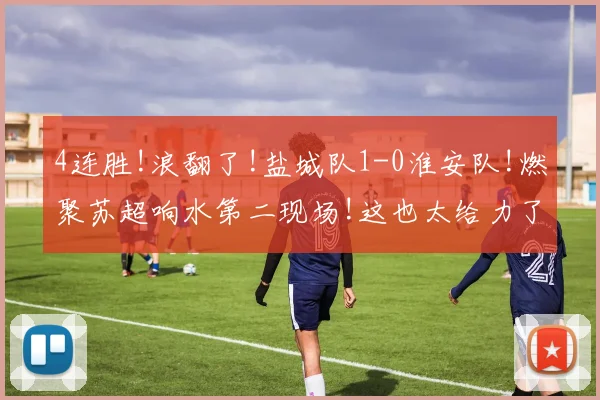4连胜!浪翻了!盐城队1-0淮安队!燃聚苏超响水第二现场!这也太给力了