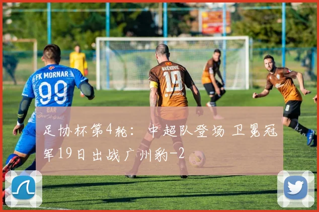 足协杯第4轮：中超队登场 卫冕冠军19日出战广州豹