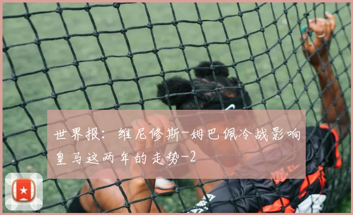 世界报:维尼修斯-姆巴佩冷战影响皇马这两年的走势