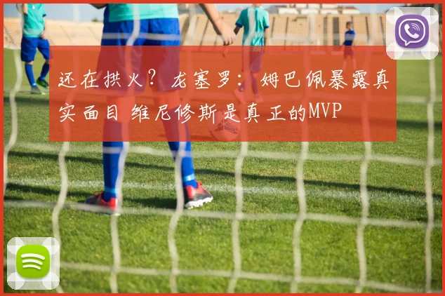还在拱火？龙塞罗：姆巴佩暴露真实面目 维尼修斯是真正的MVP