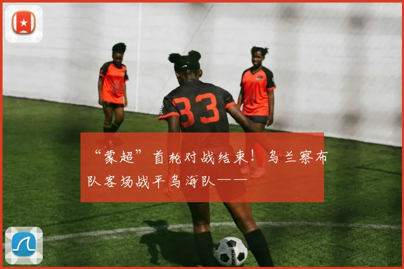 “蒙超”首轮对战结束！乌兰察布队客场战平乌海队——