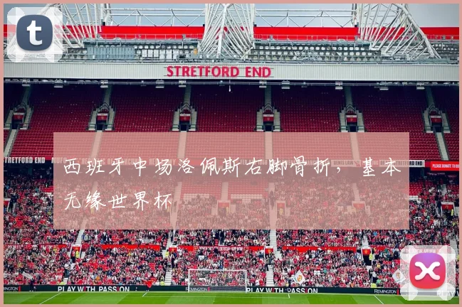 西班牙中场洛佩斯右脚骨折，基本无缘世界杯