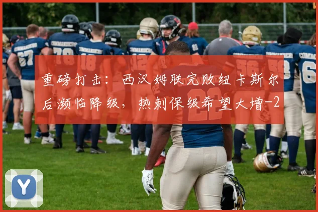 重磅打击：西汉姆联完败纽卡斯尔后濒临降级，热刺保级希望大增