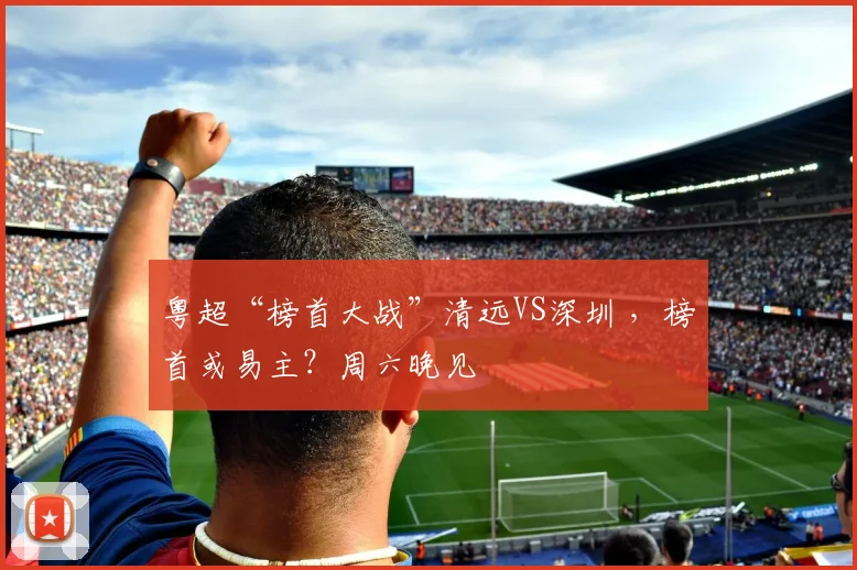 粤超“榜首大战”清远VS深圳 ，榜首或易主？周六晚见