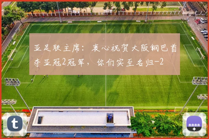 亚足联主席:衷心祝贺大阪钢巴首夺亚冠2冠军,你们实至名归