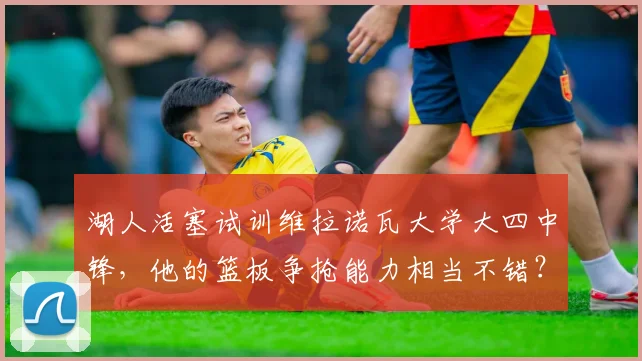 湖人活塞试训维拉诺瓦大学大四中锋,他的篮板争抢能力相当不错?