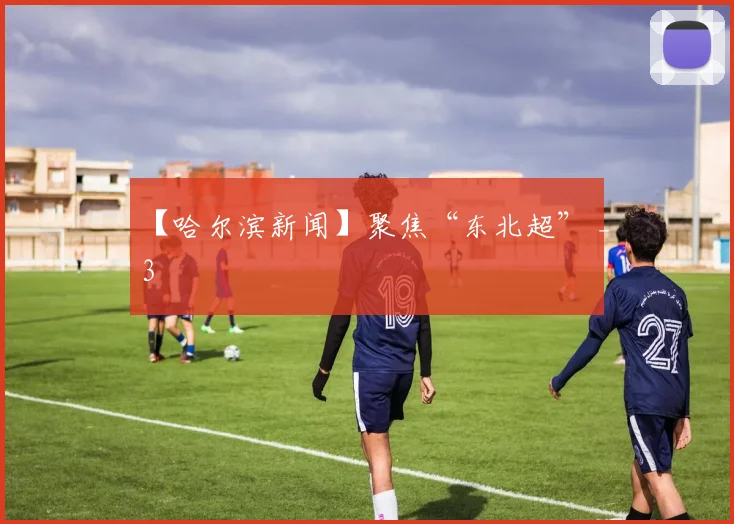 【哈尔滨新闻】聚焦“东北超” _3