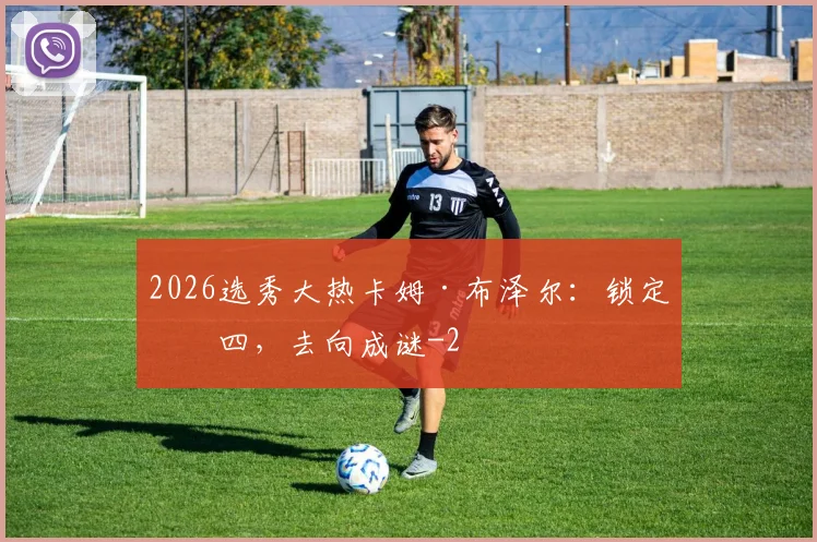 2026选秀大热卡姆·布泽尔：锁定前四，去向成谜