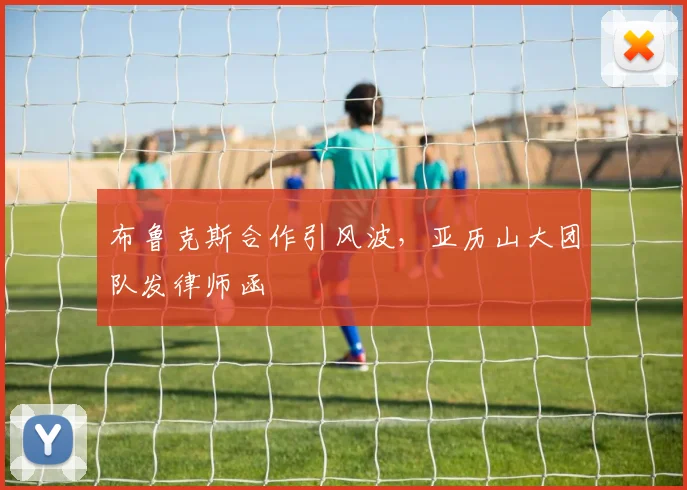 布鲁克斯合作引风波，亚历山大团队发律师函