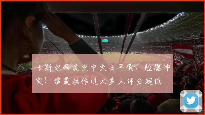 卡斯尔两度空中失去平衡，险爆冲突！雷霆动作过大多人评分超低