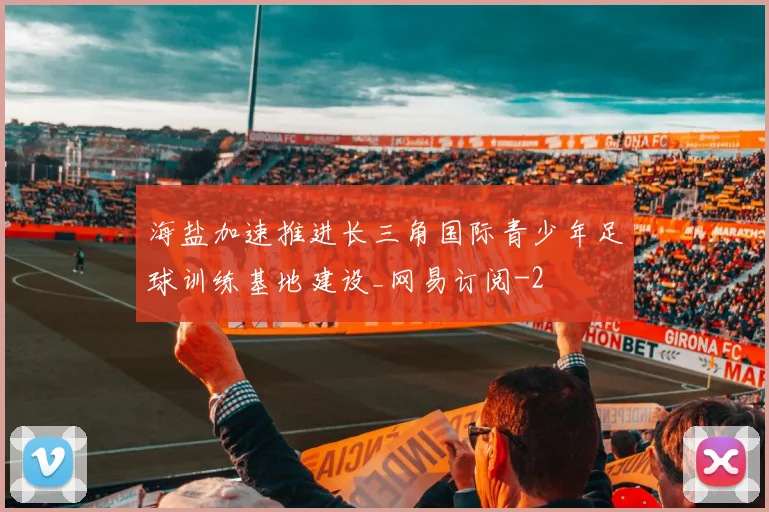 海盐加速推进长三角国际青少年足球训练基地建设_网易订阅