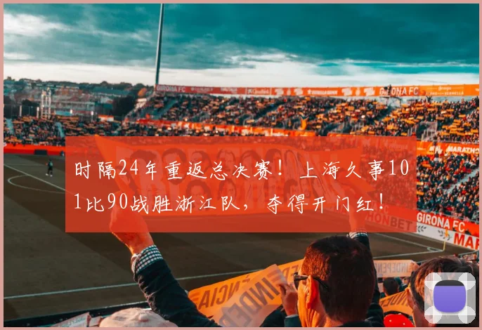 时隔24年重返总决赛！上海久事101比90战胜浙江队，夺得开门红！