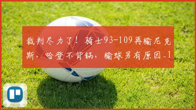 裁判尽力了！骑士93-109再输尼克斯，哈登不背锅，输球另有原因_1