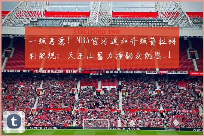一级恶意！NBA官方追加升级普拉姆利犯规：天王山蓄力撞翻麦凯恩_1