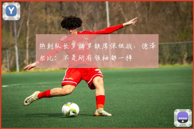 热刺队长罗梅罗缺席保级战，德泽尔比：不是所有领袖都一样