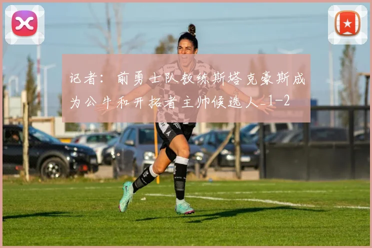 记者：前勇士队教练斯塔克豪斯成为公牛和开拓者主帅候选人_1