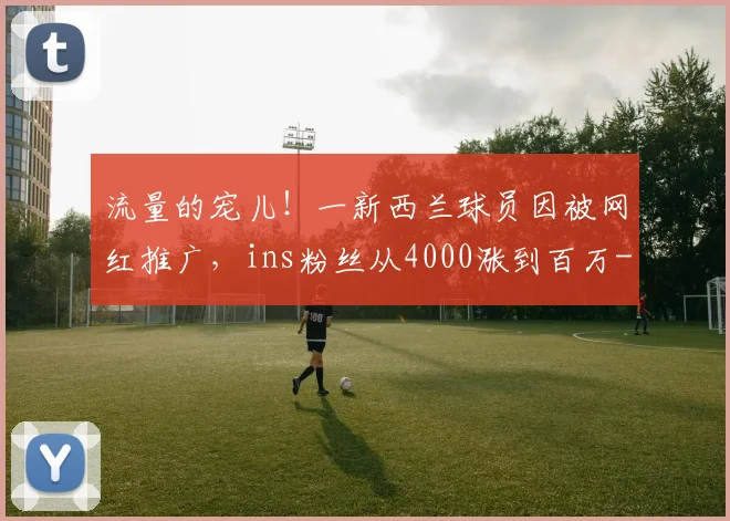 流量的宠儿！一新西兰球员因被网红推广，ins粉丝从4000涨到百万