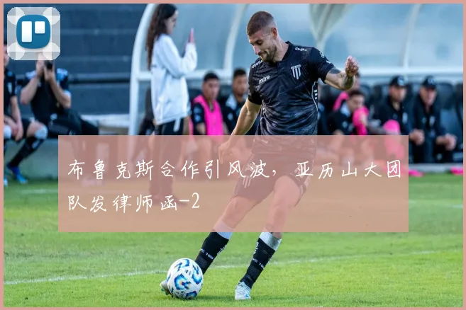 布鲁克斯合作引风波,亚历山大团队发律师函