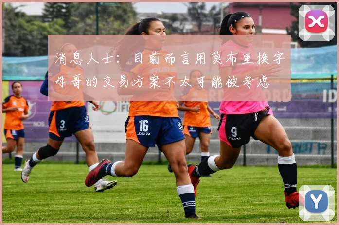 消息人士：目前而言用莫布里换字母哥的交易方案不太可能被考虑