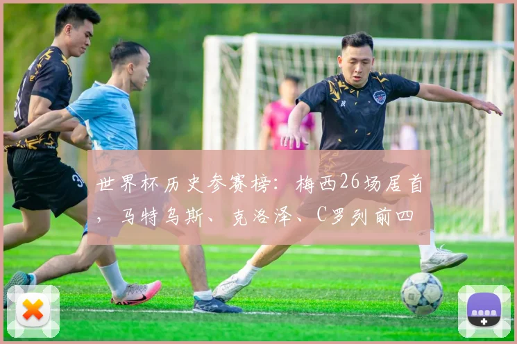世界杯历史参赛榜：梅西26场居首，马特乌斯、克洛泽、C罗列前四