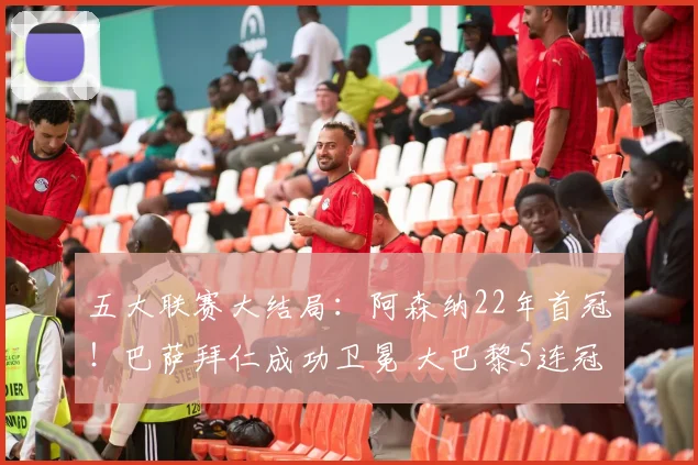 五大联赛大结局：阿森纳22年首冠！巴萨拜仁成功卫冕 大巴黎5连冠