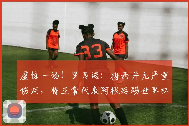 虚惊一场！罗马诺：梅西并无严重伤病，将正常代表阿根廷踢世界杯