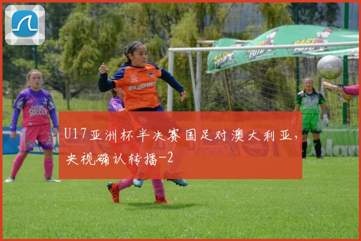 U17亚洲杯半决赛国足对澳大利亚，央视确认转播