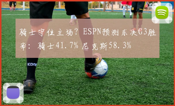 骑士守住主场？ESPN预测东决G3胜率：骑士41.7% 尼克斯58.3%