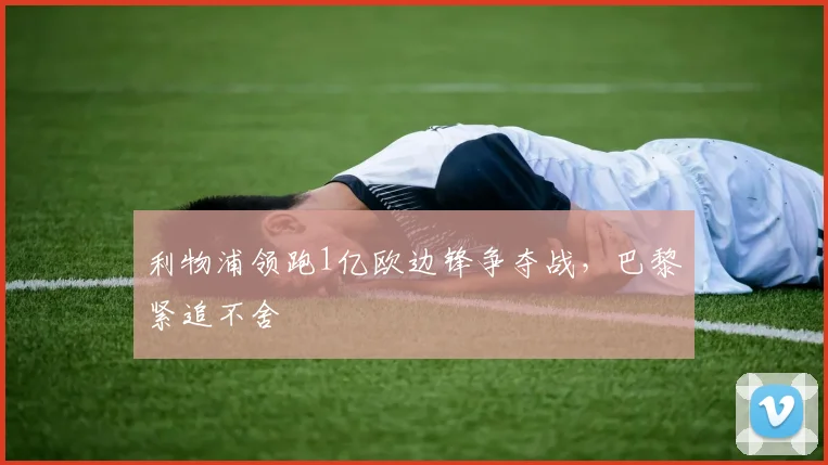 利物浦领跑1亿欧边锋争夺战，巴黎紧追不舍