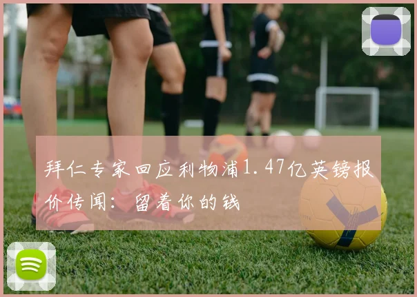 拜仁专家回应利物浦1.47亿英镑报价传闻：留着你的钱