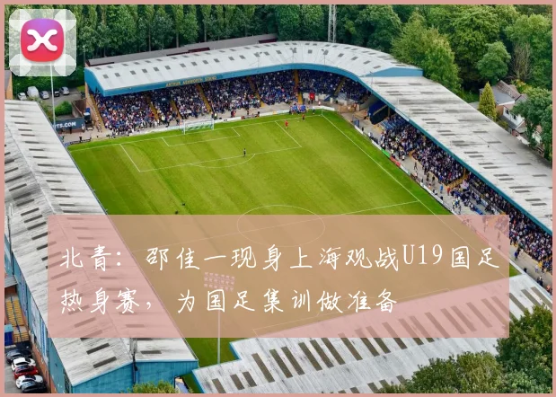 北青：邵佳一现身上海观战U19国足热身赛，为国足集训做准备
