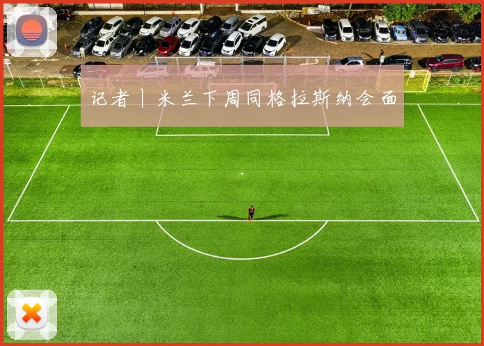 记者丨米兰下周同格拉斯纳会面