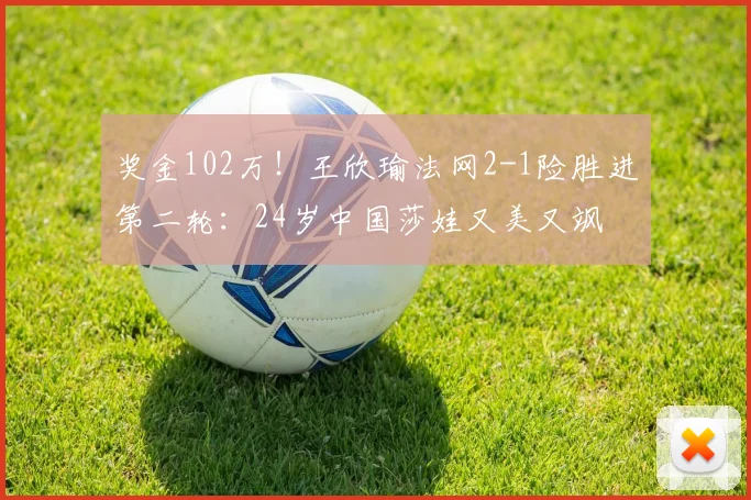 奖金102万！王欣瑜法网2-1险胜进第二轮：24岁中国莎娃又美又飒