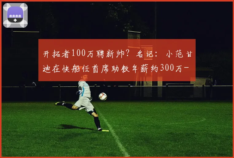 开拓者100万聘新帅？名记：小范甘迪在快船任首席助教年薪约300万