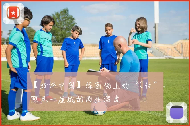 【好评中国】绿茵场上的“C位”，照见一座城的民生温度