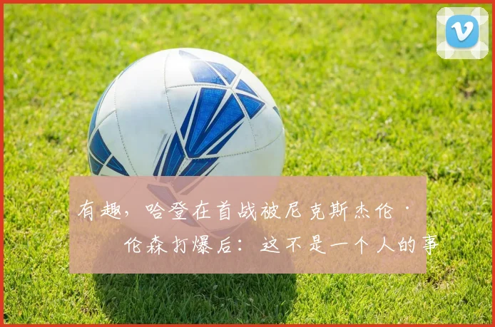 有趣，哈登在首战被尼克斯杰伦·布伦森打爆后：这不是一个人的事