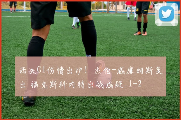 西决G1伤情出炉!杰伦-威廉姆斯复出 福克斯科内特出战成疑_1