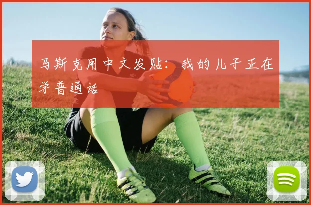 马斯克用中文发贴：我的儿子正在学普通话