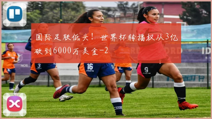国际足联低头!世界杯转播权从3亿砍到6000万美金