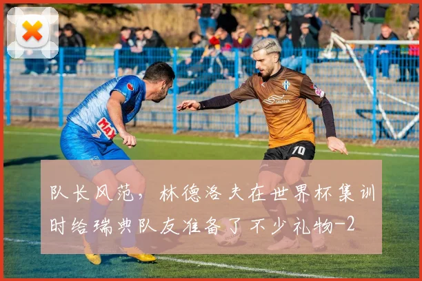 队长风范，林德洛夫在世界杯集训时给瑞典队友准备了不少礼物