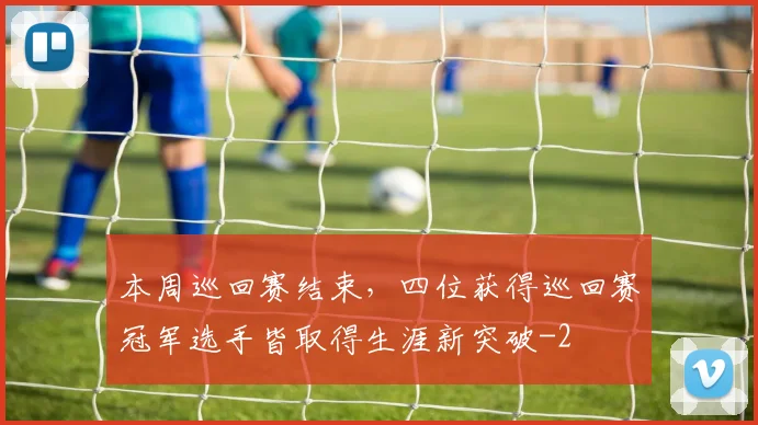 本周巡回赛结束，四位获得巡回赛冠军选手皆取得生涯新突破