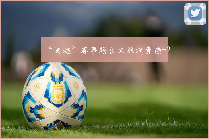 “闽超”赛事踢出文旅消费热