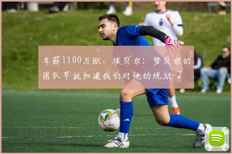 年薪1100万欧，埃贝尔：努贝尔的团队早就知道我们对他的规划