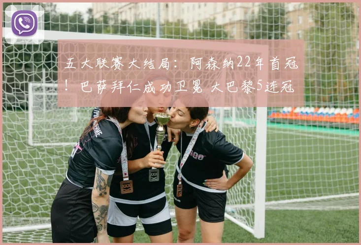 五大联赛大结局:阿森纳22年首冠!巴萨拜仁成功卫冕 大巴黎5连冠