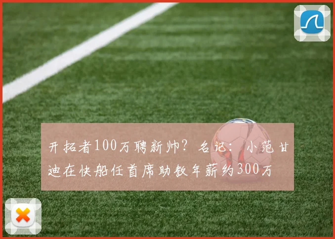 开拓者100万聘新帅？名记：小范甘迪在快船任首席助教年薪约300万