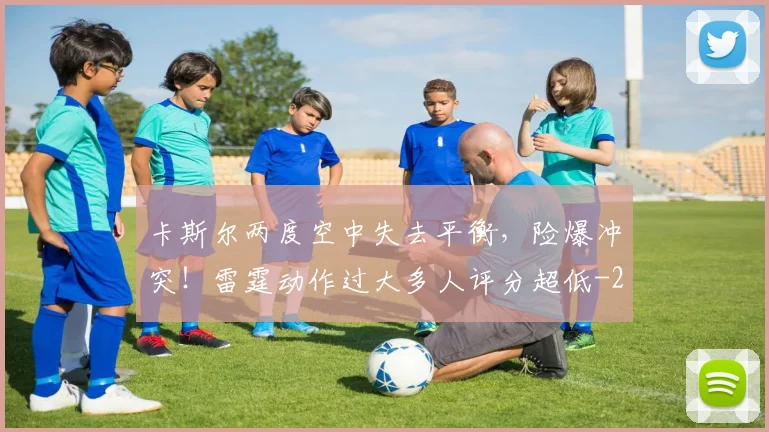 卡斯尔两度空中失去平衡，险爆冲突！雷霆动作过大多人评分超低