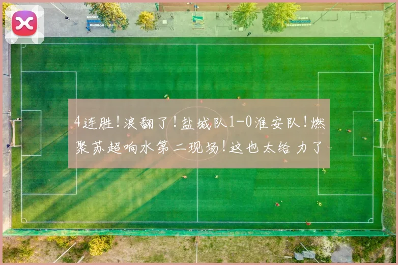 4连胜!浪翻了!盐城队1-0淮安队!燃聚苏超响水第二现场!这也太给力了
