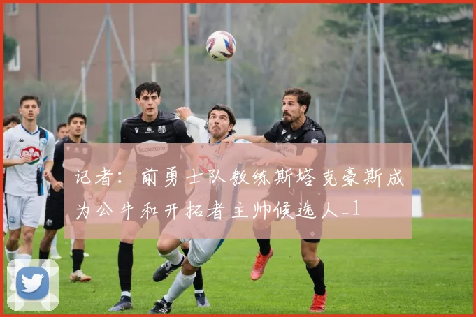 记者：前勇士队教练斯塔克豪斯成为公牛和开拓者主帅候选人_1