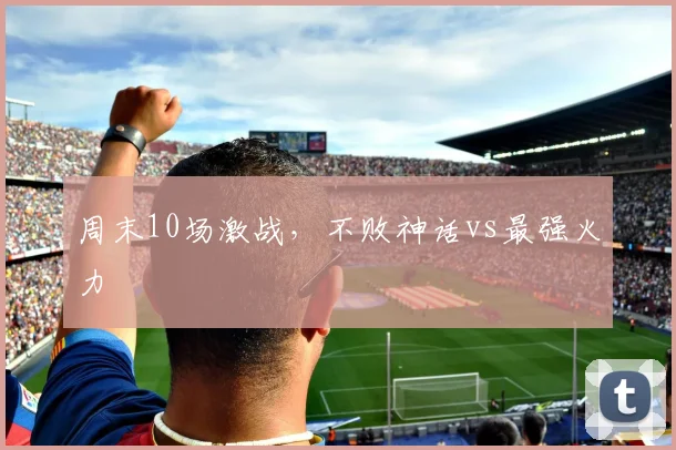 周末10场激战,不败神话vs最强火力
