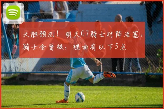 大胆预测！明天G7骑士对阵活塞，骑士会晋级，理由有以下5点